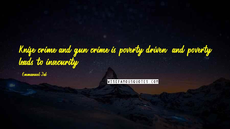 Emmanuel Jal Quotes: Knife crime and gun crime is poverty-driven, and poverty leads to insecurity.