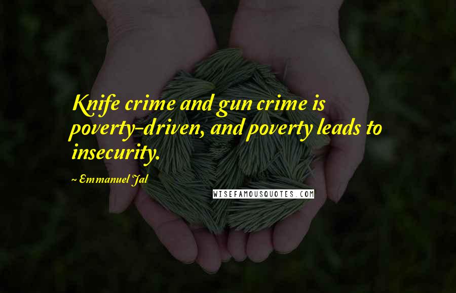 Emmanuel Jal Quotes: Knife crime and gun crime is poverty-driven, and poverty leads to insecurity.