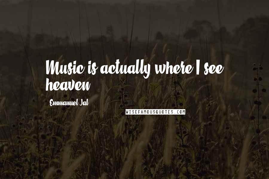 Emmanuel Jal Quotes: Music is actually where I see heaven.