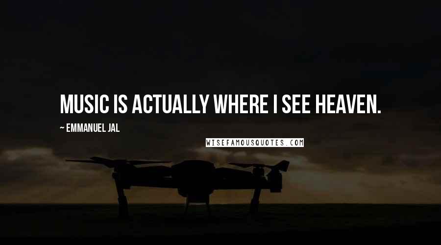 Emmanuel Jal Quotes: Music is actually where I see heaven.
