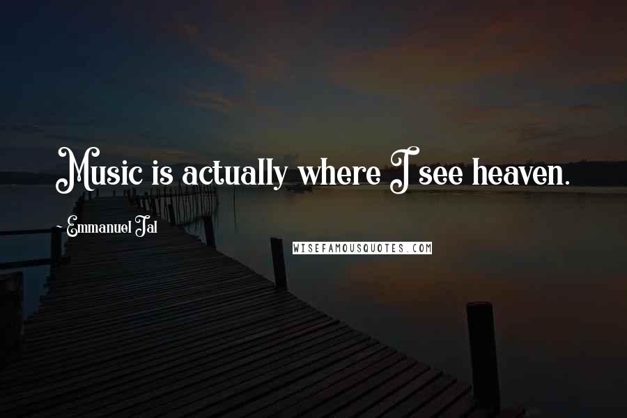 Emmanuel Jal Quotes: Music is actually where I see heaven.