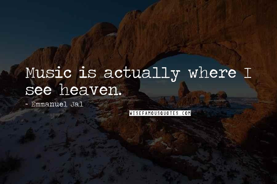 Emmanuel Jal Quotes: Music is actually where I see heaven.