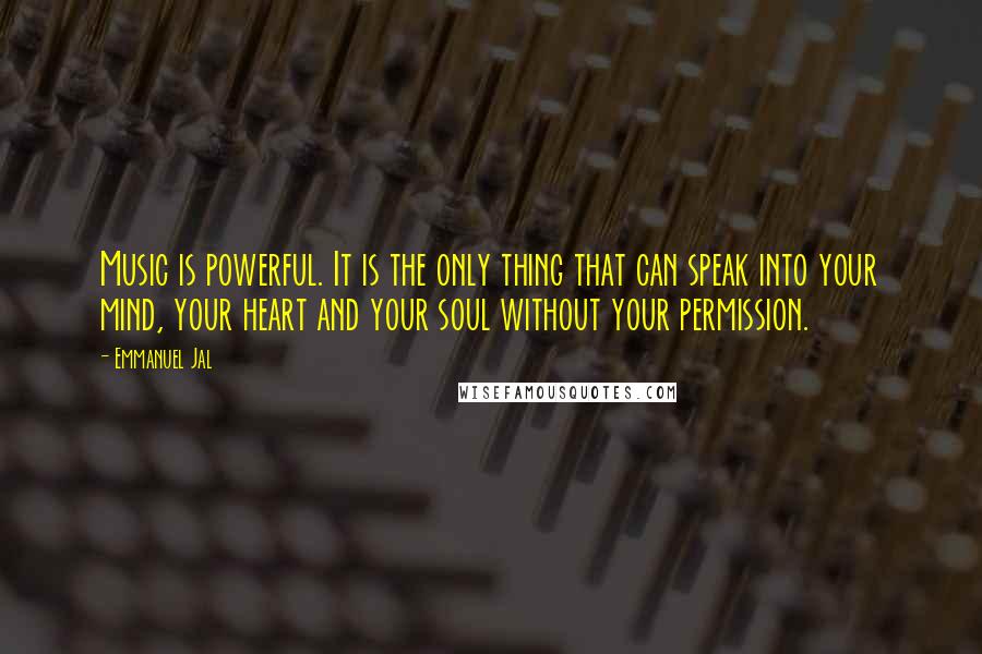 Emmanuel Jal Quotes: Music is powerful. It is the only thing that can speak into your mind, your heart and your soul without your permission.