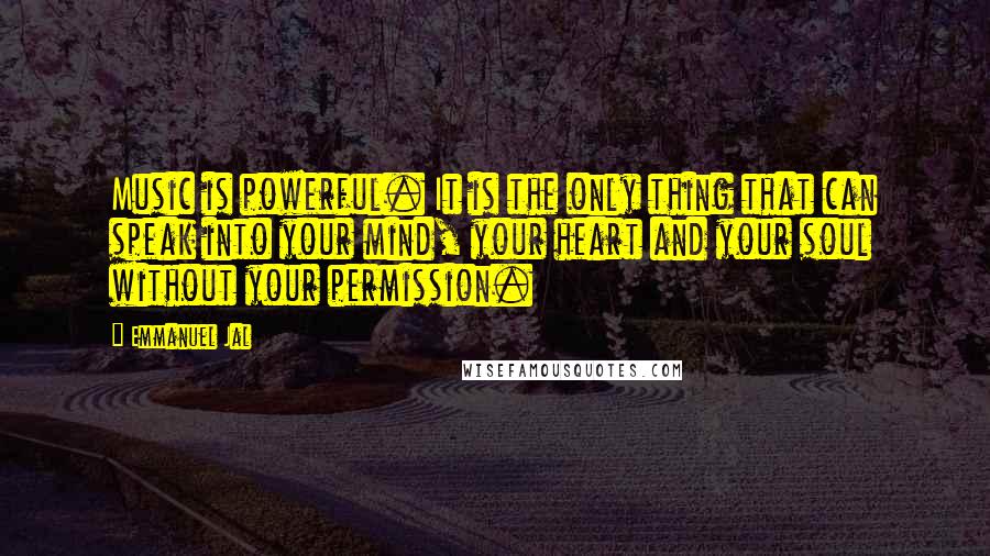 Emmanuel Jal Quotes: Music is powerful. It is the only thing that can speak into your mind, your heart and your soul without your permission.