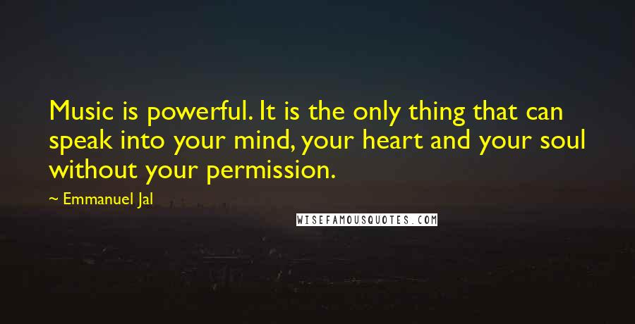 Emmanuel Jal Quotes: Music is powerful. It is the only thing that can speak into your mind, your heart and your soul without your permission.