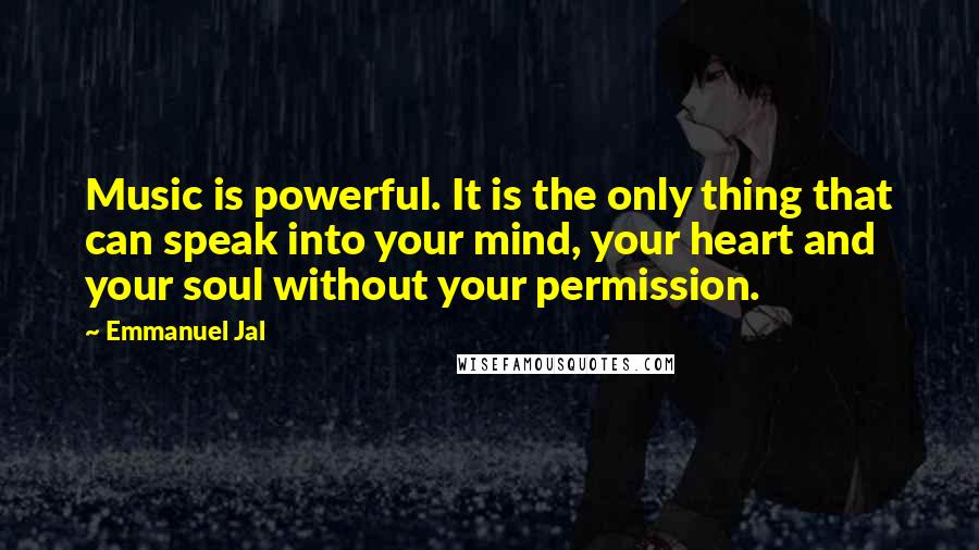 Emmanuel Jal Quotes: Music is powerful. It is the only thing that can speak into your mind, your heart and your soul without your permission.