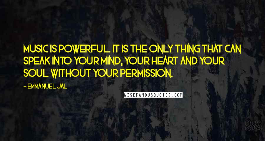 Emmanuel Jal Quotes: Music is powerful. It is the only thing that can speak into your mind, your heart and your soul without your permission.