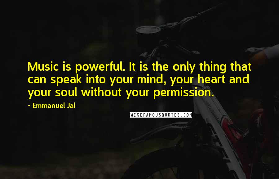 Emmanuel Jal Quotes: Music is powerful. It is the only thing that can speak into your mind, your heart and your soul without your permission.