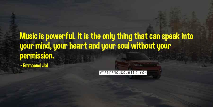 Emmanuel Jal Quotes: Music is powerful. It is the only thing that can speak into your mind, your heart and your soul without your permission.