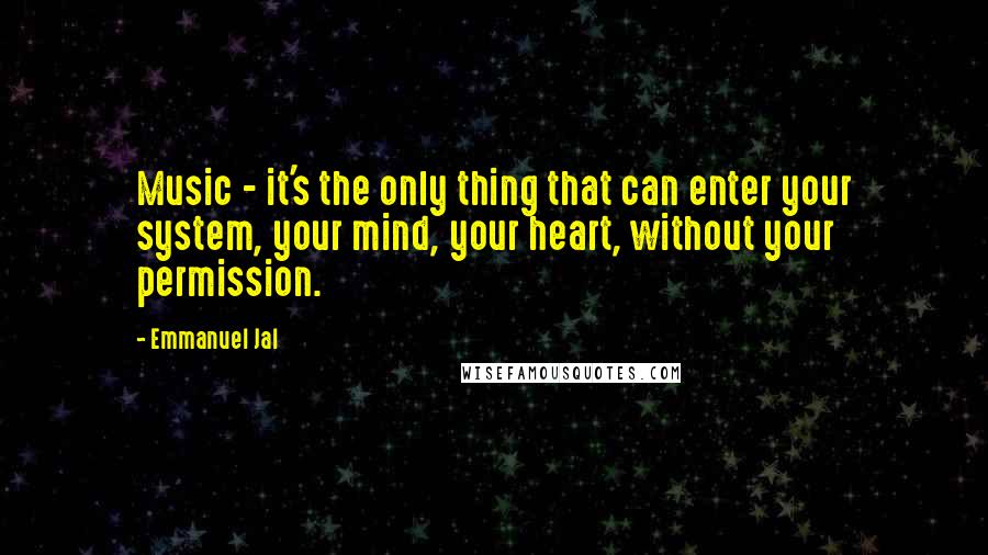 Emmanuel Jal Quotes: Music - it's the only thing that can enter your system, your mind, your heart, without your permission.