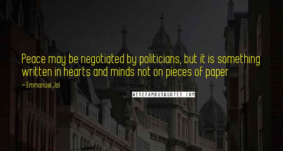 Emmanuel Jal Quotes: Peace may be negotiated by politicians, but it is something written in hearts and minds not on pieces of paper