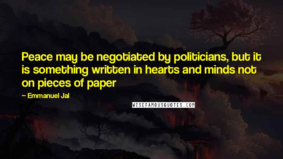 Emmanuel Jal Quotes: Peace may be negotiated by politicians, but it is something written in hearts and minds not on pieces of paper