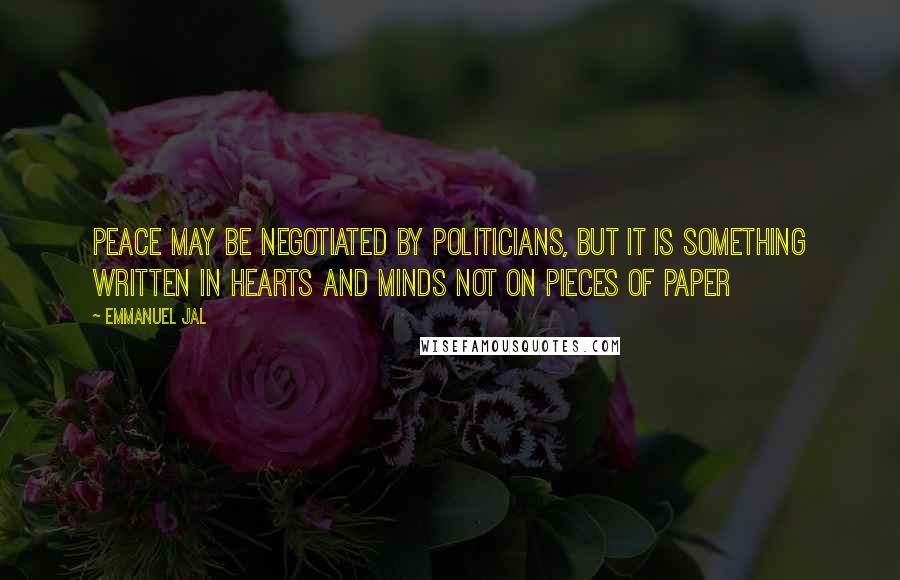 Emmanuel Jal Quotes: Peace may be negotiated by politicians, but it is something written in hearts and minds not on pieces of paper