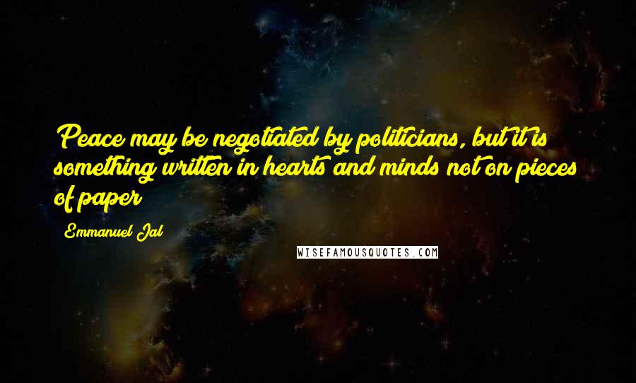 Emmanuel Jal Quotes: Peace may be negotiated by politicians, but it is something written in hearts and minds not on pieces of paper