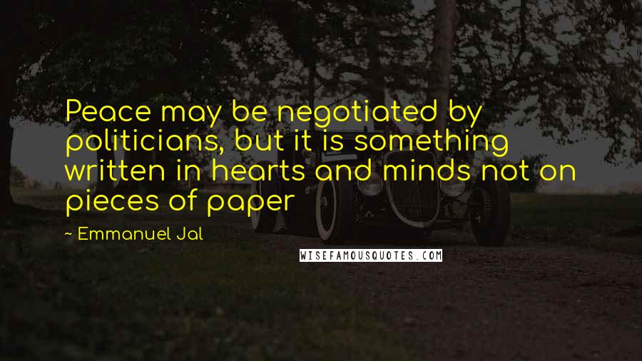 Emmanuel Jal Quotes: Peace may be negotiated by politicians, but it is something written in hearts and minds not on pieces of paper