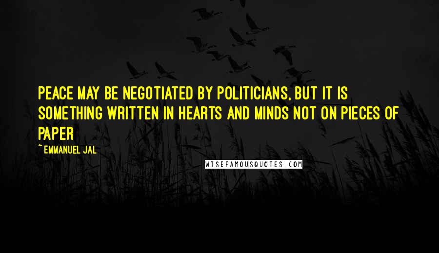 Emmanuel Jal Quotes: Peace may be negotiated by politicians, but it is something written in hearts and minds not on pieces of paper