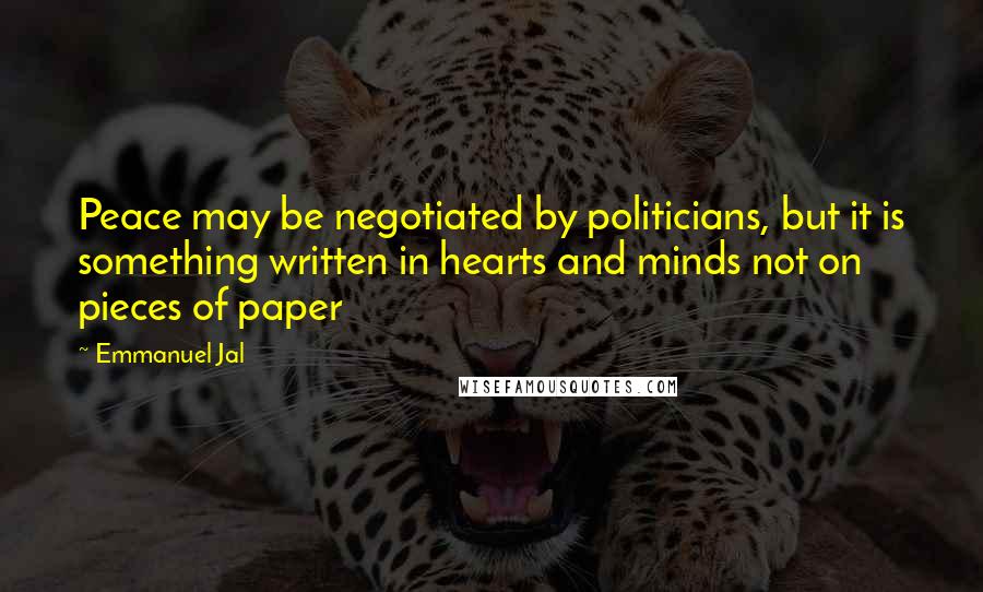 Emmanuel Jal Quotes: Peace may be negotiated by politicians, but it is something written in hearts and minds not on pieces of paper