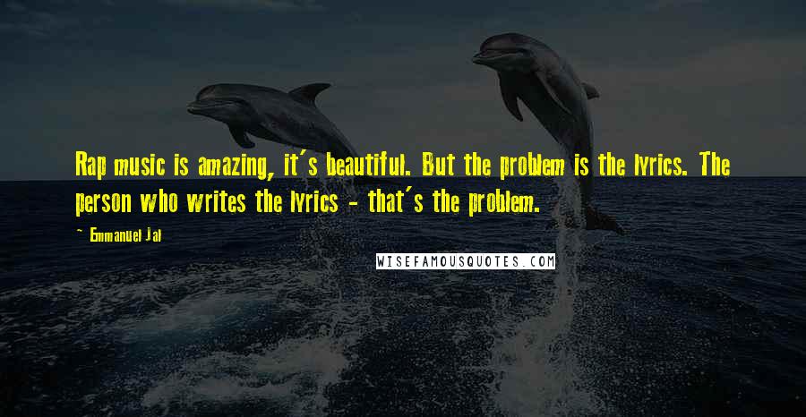 Emmanuel Jal Quotes: Rap music is amazing, it's beautiful. But the problem is the lyrics. The person who writes the lyrics - that's the problem.
