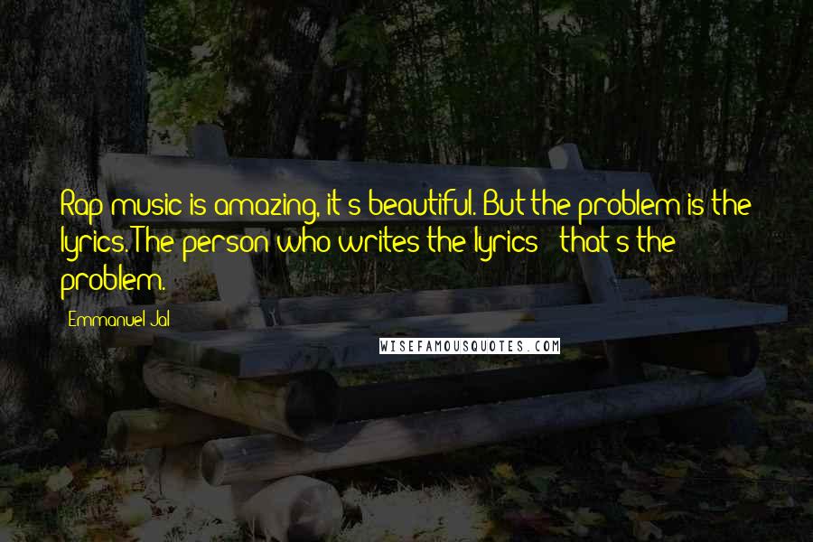 Emmanuel Jal Quotes: Rap music is amazing, it's beautiful. But the problem is the lyrics. The person who writes the lyrics - that's the problem.