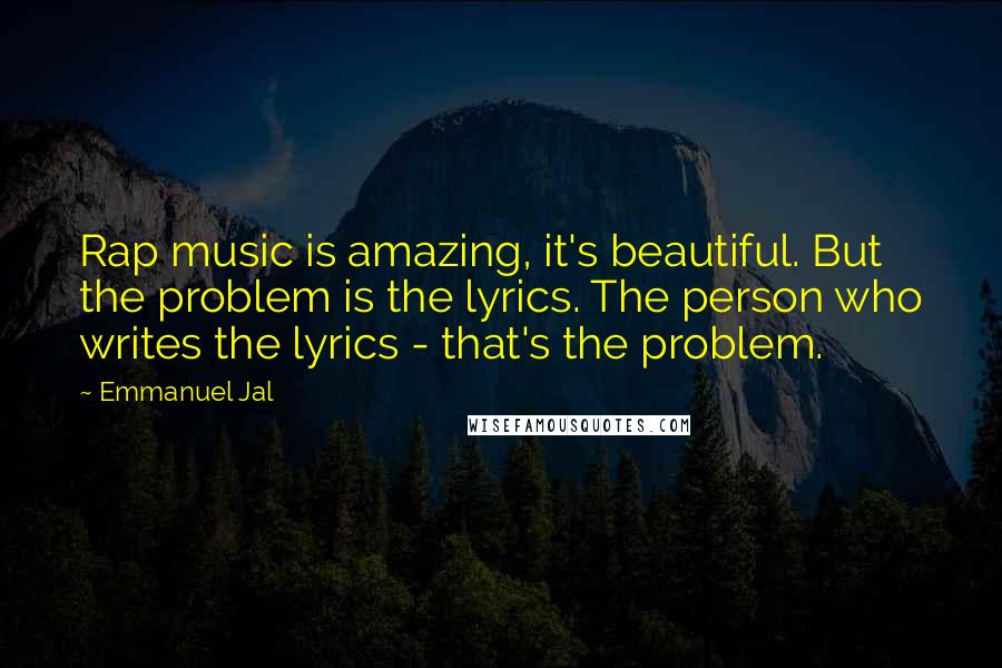 Emmanuel Jal Quotes: Rap music is amazing, it's beautiful. But the problem is the lyrics. The person who writes the lyrics - that's the problem.