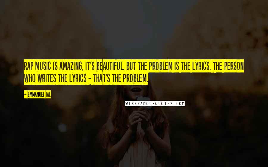 Emmanuel Jal Quotes: Rap music is amazing, it's beautiful. But the problem is the lyrics. The person who writes the lyrics - that's the problem.