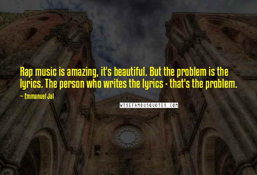 Emmanuel Jal Quotes: Rap music is amazing, it's beautiful. But the problem is the lyrics. The person who writes the lyrics - that's the problem.