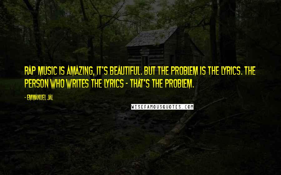 Emmanuel Jal Quotes: Rap music is amazing, it's beautiful. But the problem is the lyrics. The person who writes the lyrics - that's the problem.