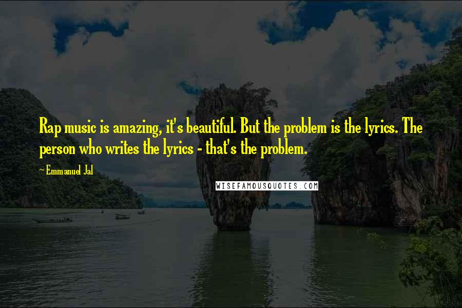 Emmanuel Jal Quotes: Rap music is amazing, it's beautiful. But the problem is the lyrics. The person who writes the lyrics - that's the problem.