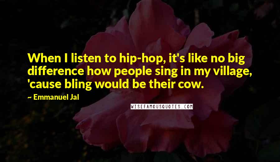 Emmanuel Jal Quotes: When I listen to hip-hop, it's like no big difference how people sing in my village, 'cause bling would be their cow.