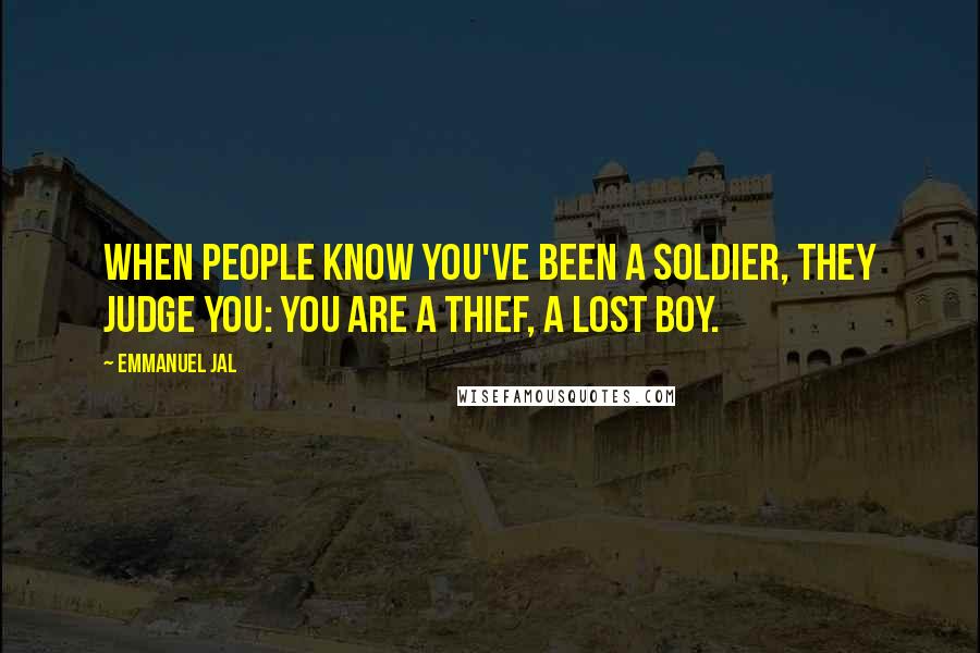 Emmanuel Jal Quotes: When people know you've been a soldier, they judge you: you are a thief, a lost boy.