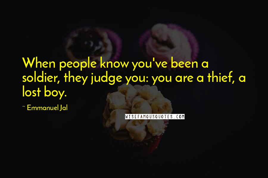 Emmanuel Jal Quotes: When people know you've been a soldier, they judge you: you are a thief, a lost boy.