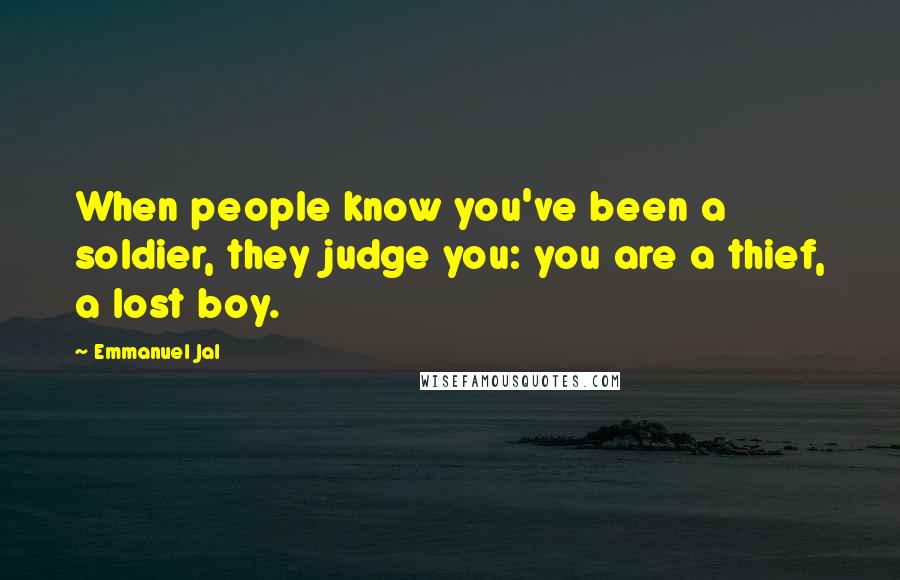 Emmanuel Jal Quotes: When people know you've been a soldier, they judge you: you are a thief, a lost boy.