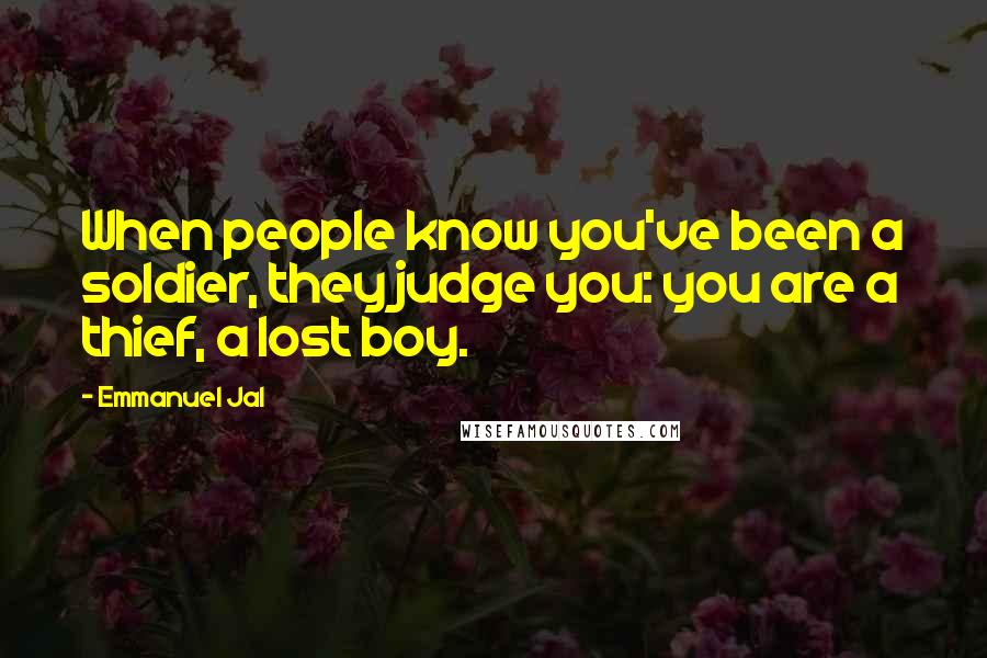 Emmanuel Jal Quotes: When people know you've been a soldier, they judge you: you are a thief, a lost boy.