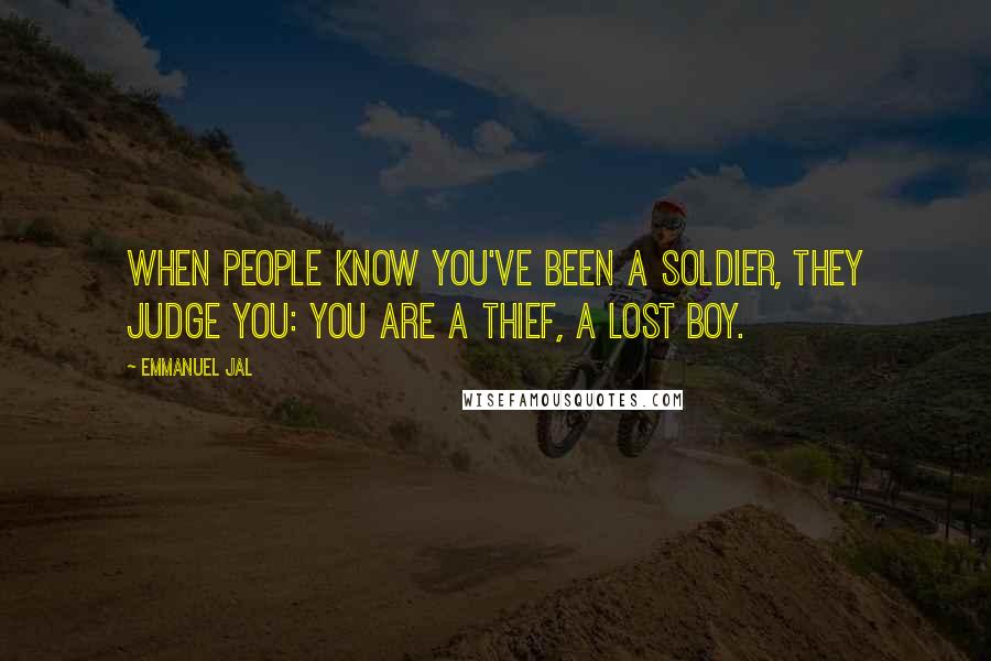 Emmanuel Jal Quotes: When people know you've been a soldier, they judge you: you are a thief, a lost boy.