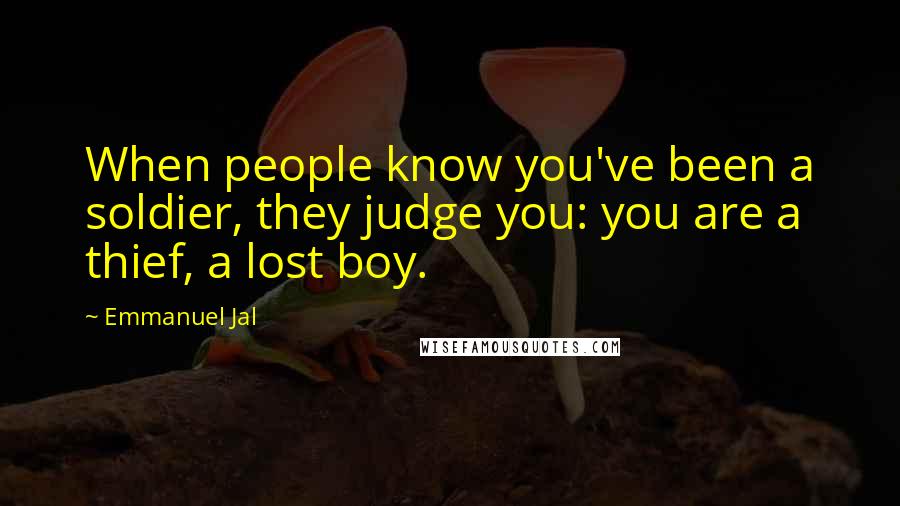 Emmanuel Jal Quotes: When people know you've been a soldier, they judge you: you are a thief, a lost boy.