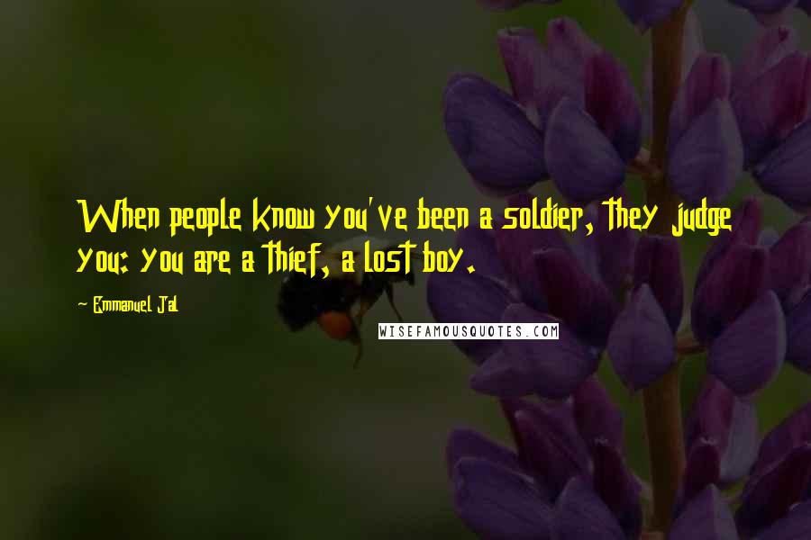 Emmanuel Jal Quotes: When people know you've been a soldier, they judge you: you are a thief, a lost boy.