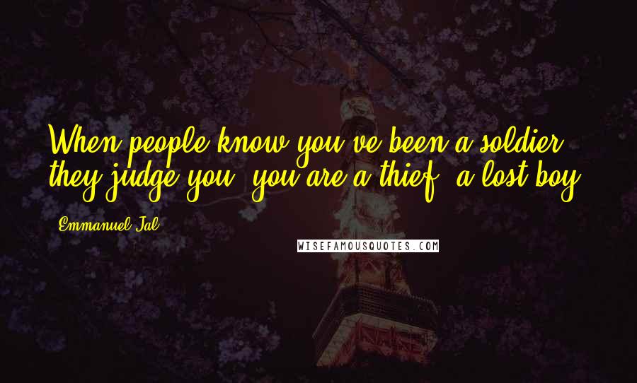 Emmanuel Jal Quotes: When people know you've been a soldier, they judge you: you are a thief, a lost boy.