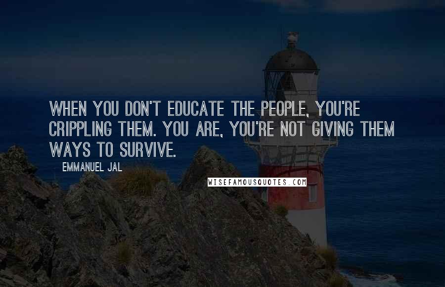 Emmanuel Jal Quotes: When you don't educate the people, you're crippling them. You are, you're not giving them ways to survive.