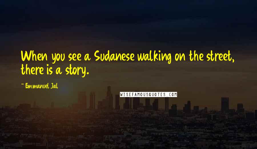 Emmanuel Jal Quotes: When you see a Sudanese walking on the street, there is a story.