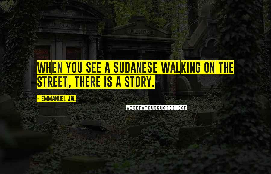 Emmanuel Jal Quotes: When you see a Sudanese walking on the street, there is a story.