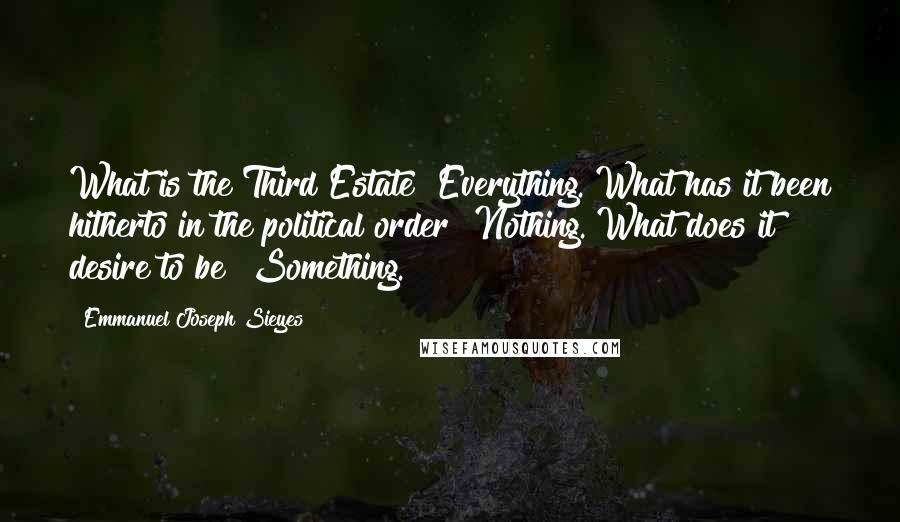 Emmanuel Joseph Sieyes Quotes: What is the Third Estate? Everything. What has it been hitherto in the political order? Nothing. What does it desire to be? Something.