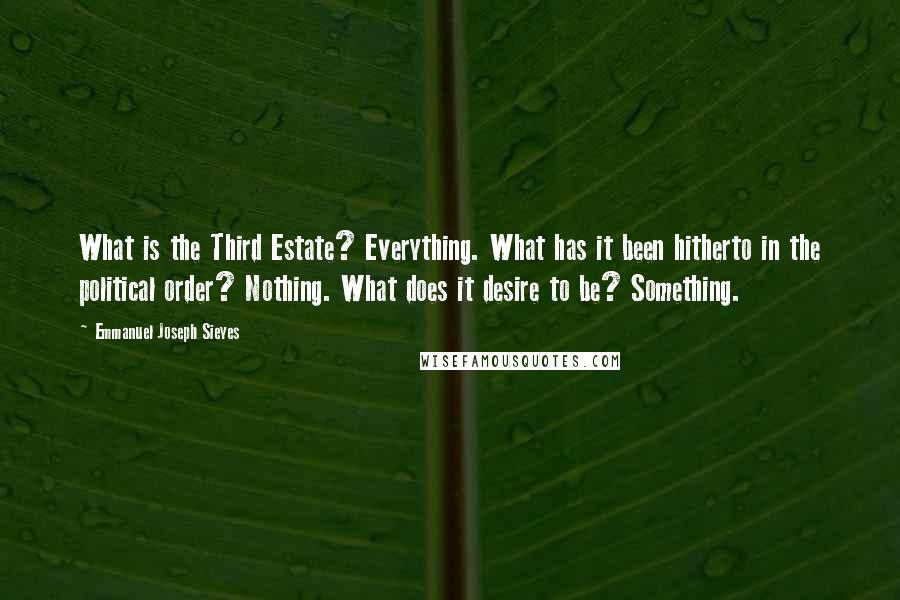 Emmanuel Joseph Sieyes Quotes: What is the Third Estate? Everything. What has it been hitherto in the political order? Nothing. What does it desire to be? Something.