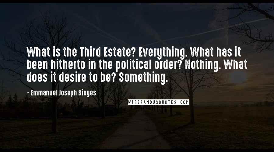 Emmanuel Joseph Sieyes Quotes: What is the Third Estate? Everything. What has it been hitherto in the political order? Nothing. What does it desire to be? Something.