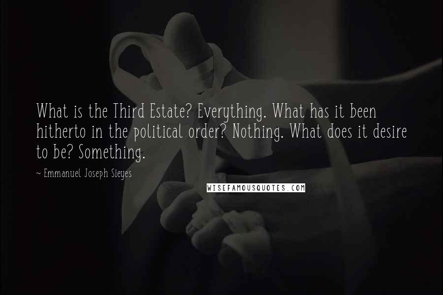 Emmanuel Joseph Sieyes Quotes: What is the Third Estate? Everything. What has it been hitherto in the political order? Nothing. What does it desire to be? Something.