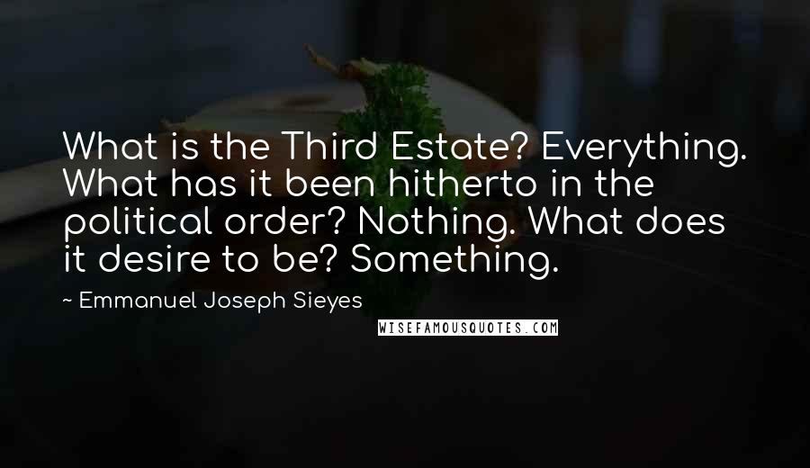 Emmanuel Joseph Sieyes Quotes: What is the Third Estate? Everything. What has it been hitherto in the political order? Nothing. What does it desire to be? Something.