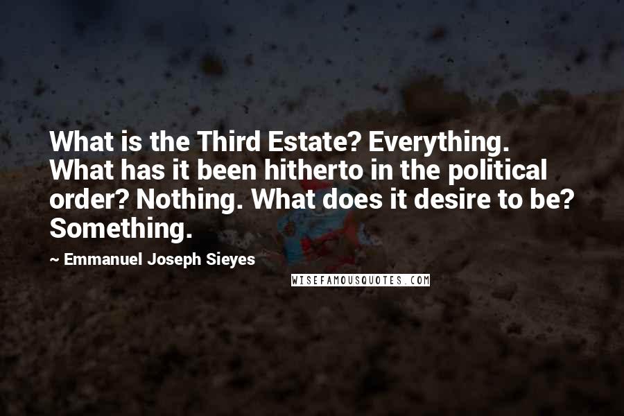 Emmanuel Joseph Sieyes Quotes: What is the Third Estate? Everything. What has it been hitherto in the political order? Nothing. What does it desire to be? Something.