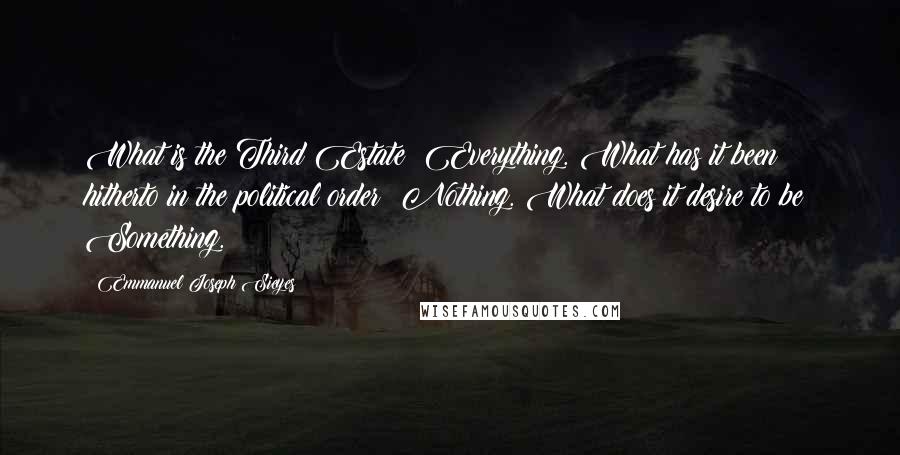 Emmanuel Joseph Sieyes Quotes: What is the Third Estate? Everything. What has it been hitherto in the political order? Nothing. What does it desire to be? Something.