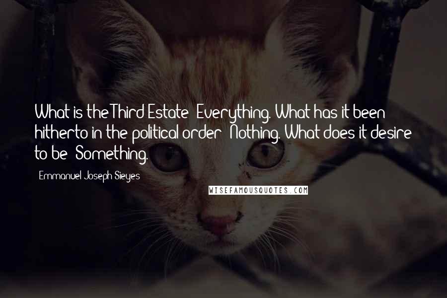 Emmanuel Joseph Sieyes Quotes: What is the Third Estate? Everything. What has it been hitherto in the political order? Nothing. What does it desire to be? Something.