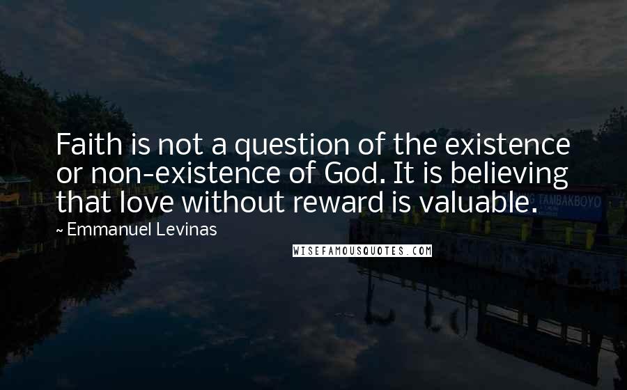 Emmanuel Levinas Quotes: Faith is not a question of the existence or non-existence of God. It is believing that love without reward is valuable.