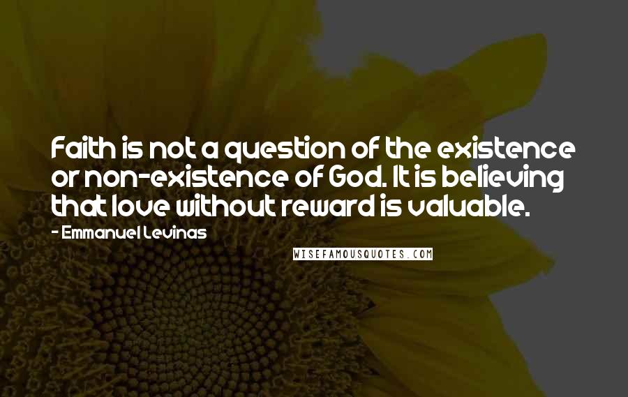 Emmanuel Levinas Quotes: Faith is not a question of the existence or non-existence of God. It is believing that love without reward is valuable.
